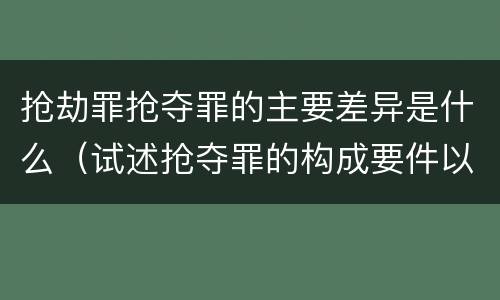 抢劫罪抢夺罪的主要差异是什么（试述抢夺罪的构成要件以及与抢劫罪的区别）