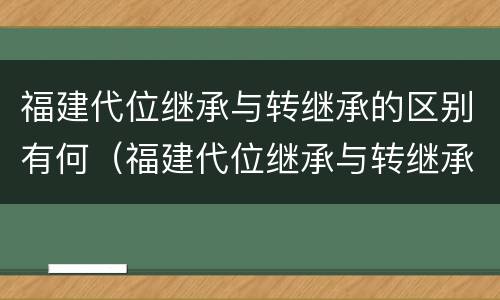 福建代位继承与转继承的区别有何（福建代位继承与转继承的区别有何不同）