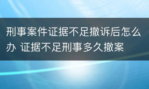 刑事案件证据不足撤诉后怎么办 证据不足刑事多久撤案