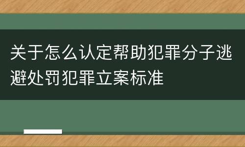 关于怎么认定帮助犯罪分子逃避处罚犯罪立案标准