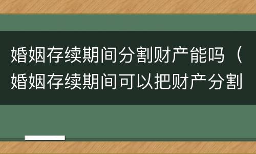 婚姻存续期间分割财产能吗（婚姻存续期间可以把财产分割吗）