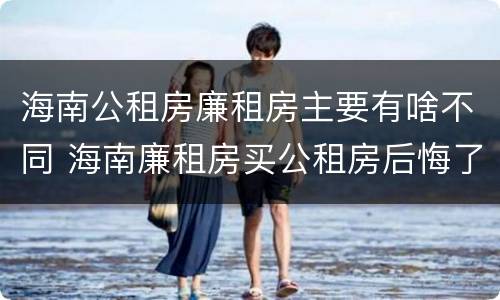 海南公租房廉租房主要有啥不同 海南廉租房买公租房后悔了