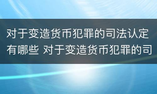 对于变造货币犯罪的司法认定有哪些 对于变造货币犯罪的司法认定有哪些条件