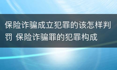 保险诈骗成立犯罪的该怎样判罚 保险诈骗罪的犯罪构成