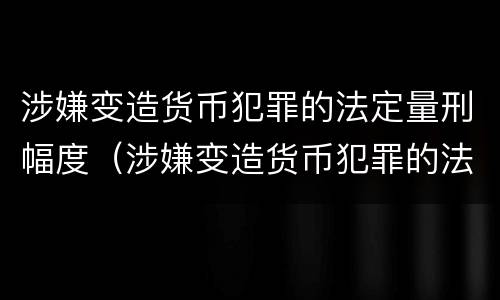 涉嫌变造货币犯罪的法定量刑幅度（涉嫌变造货币犯罪的法定量刑幅度是多少）