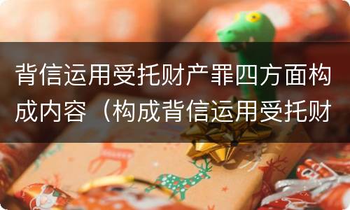 背信运用受托财产罪四方面构成内容（构成背信运用受托财产罪的立案标准）