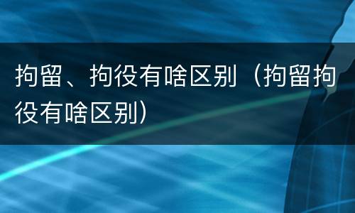 拘留、拘役有啥区别（拘留拘役有啥区别）