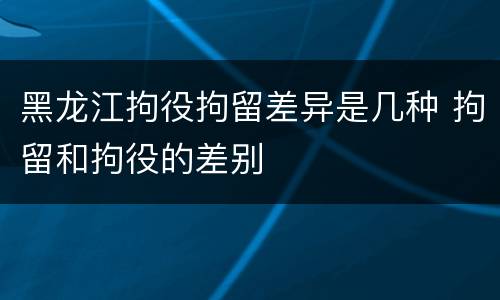 黑龙江拘役拘留差异是几种 拘留和拘役的差别