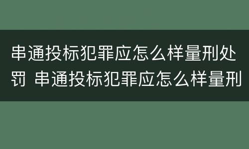 串通投标犯罪应怎么样量刑处罚 串通投标犯罪应怎么样量刑处罚呢