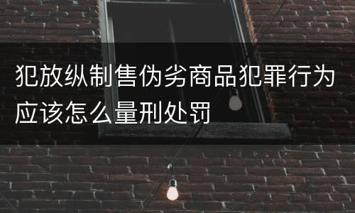 犯放纵制售伪劣商品犯罪行为应该怎么量刑处罚