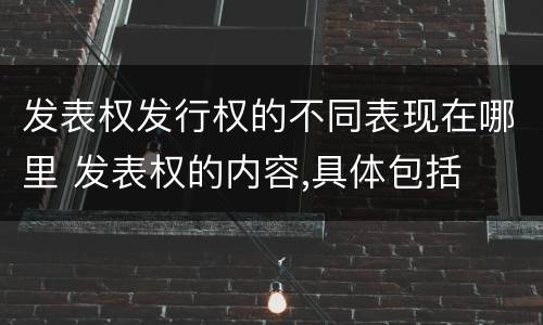 发表权发行权的不同表现在哪里 发表权的内容,具体包括