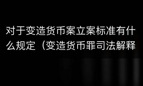 对于变造货币案立案标准有什么规定（变造货币罪司法解释）