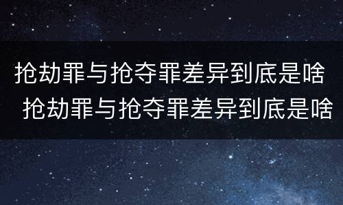 抢劫罪与抢夺罪差异到底是啥 抢劫罪与抢夺罪差异到底是啥关系