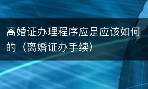 离婚证办理程序应是应该如何的（离婚证办手续）