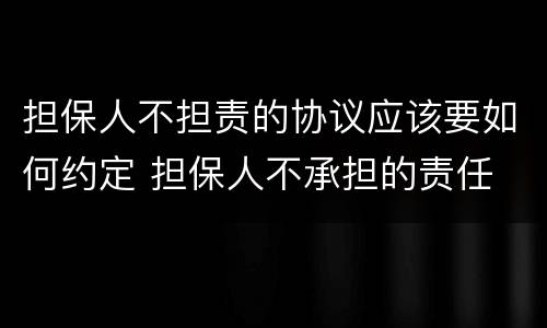 担保人不担责的协议应该要如何约定 担保人不承担的责任