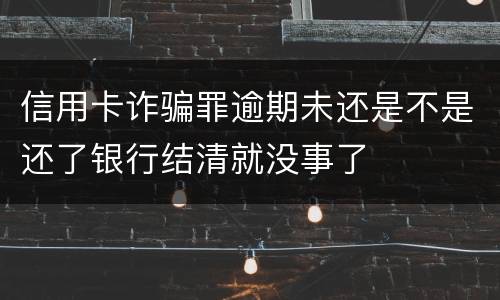 信用卡诈骗罪逾期未还是不是还了银行结清就没事了