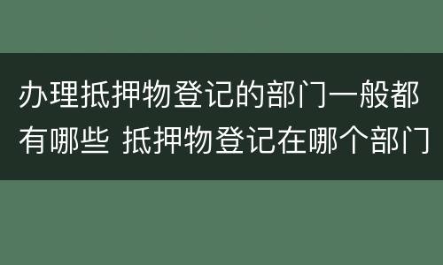 办理抵押物登记的部门一般都有哪些 抵押物登记在哪个部门