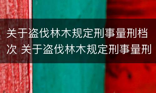 关于盗伐林木规定刑事量刑档次 关于盗伐林木规定刑事量刑档次的说法