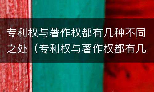 专利权与著作权都有几种不同之处（专利权与著作权都有几种不同之处）