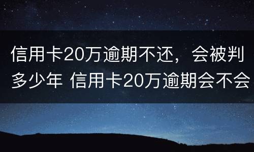 信用卡20万逾期不还，会被判多少年 信用卡20万逾期会不会坐牢