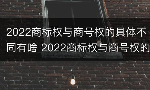 2022商标权与商号权的具体不同有啥 2022商标权与商号权的具体不同有啥区别