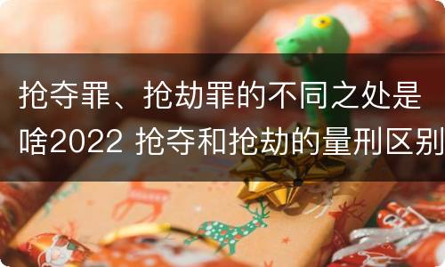 抢夺罪、抢劫罪的不同之处是啥2022 抢夺和抢劫的量刑区别