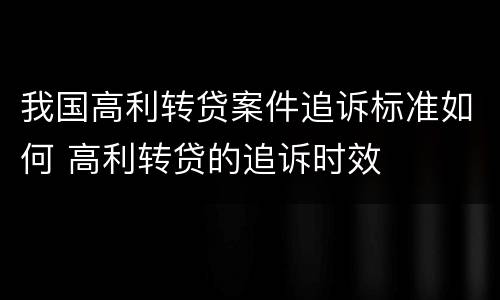 我国高利转贷案件追诉标准如何 高利转贷的追诉时效