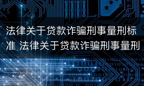 法律关于贷款诈骗刑事量刑标准 法律关于贷款诈骗刑事量刑标准的解释