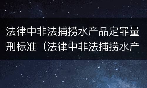 法律中非法捕捞水产品定罪量刑标准（法律中非法捕捞水产品定罪量刑标准是什么）