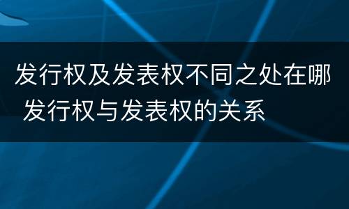 发行权及发表权不同之处在哪 发行权与发表权的关系