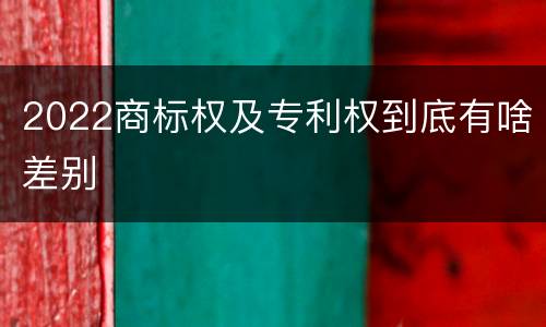 2022商标权及专利权到底有啥差别