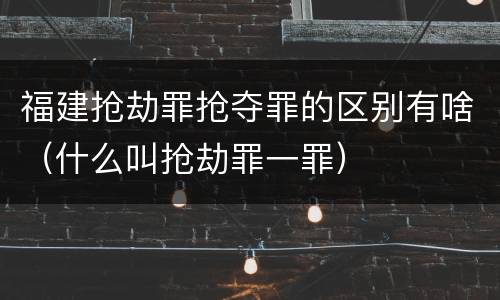 福建抢劫罪抢夺罪的区别有啥（什么叫抢劫罪一罪）