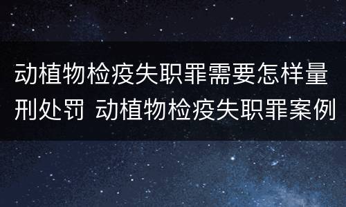 动植物检疫失职罪需要怎样量刑处罚 动植物检疫失职罪案例