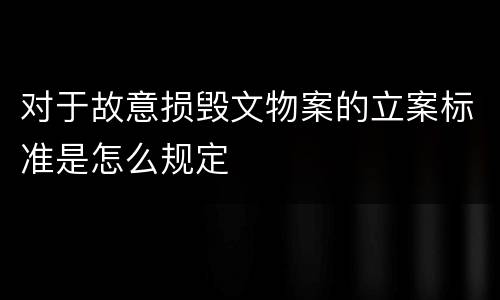 对于故意损毁文物案的立案标准是怎么规定