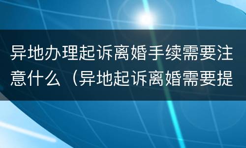 异地办理起诉离婚手续需要注意什么（异地起诉离婚需要提供什么材料）