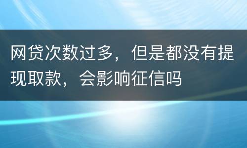 网贷次数过多，但是都没有提现取款，会影响征信吗