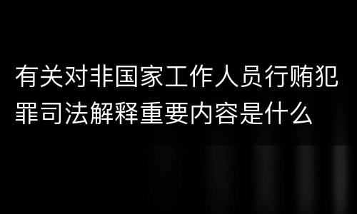 有关对非国家工作人员行贿犯罪司法解释重要内容是什么