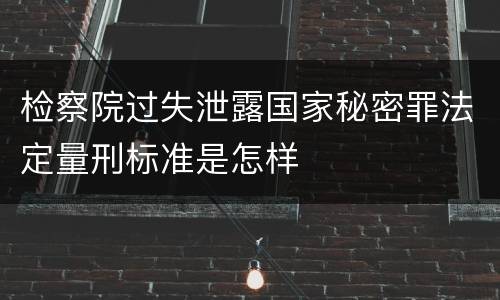 检察院过失泄露国家秘密罪法定量刑标准是怎样