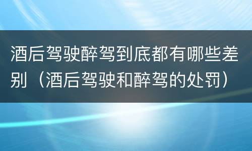 酒后驾驶醉驾到底都有哪些差别（酒后驾驶和醉驾的处罚）