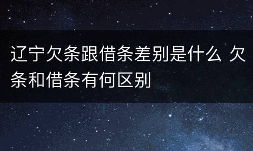 辽宁欠条跟借条差别是什么 欠条和借条有何区别