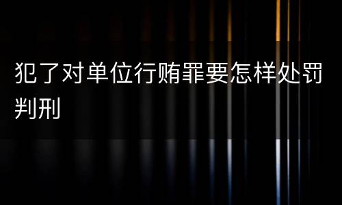 犯了对单位行贿罪要怎样处罚判刑