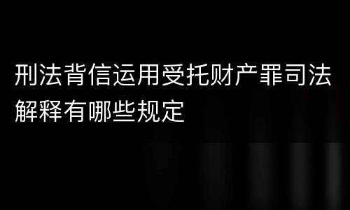 刑法背信运用受托财产罪司法解释有哪些规定