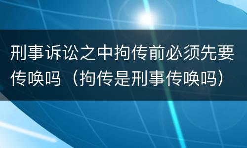 刑事诉讼之中拘传前必须先要传唤吗（拘传是刑事传唤吗）