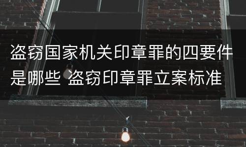 盗窃国家机关印章罪的四要件是哪些 盗窃印章罪立案标准