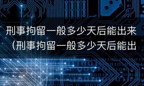 刑事拘留一般多少天后能出来（刑事拘留一般多少天后能出来见人）