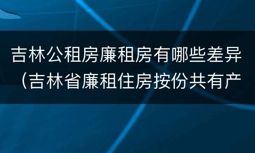 吉林公租房廉租房有哪些差异（吉林省廉租住房按份共有产权实施管理办法）