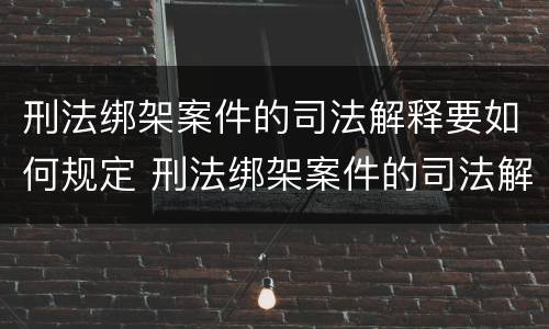 刑法绑架案件的司法解释要如何规定 刑法绑架案件的司法解释要如何规定呢