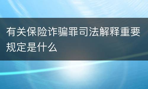 有关保险诈骗罪司法解释重要规定是什么