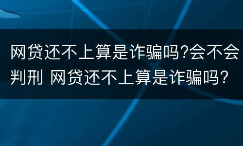 网贷还不上算是诈骗吗?会不会判刑 网贷还不上算是诈骗吗?会不会判刑呢