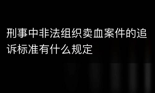 刑事中非法组织卖血案件的追诉标准有什么规定